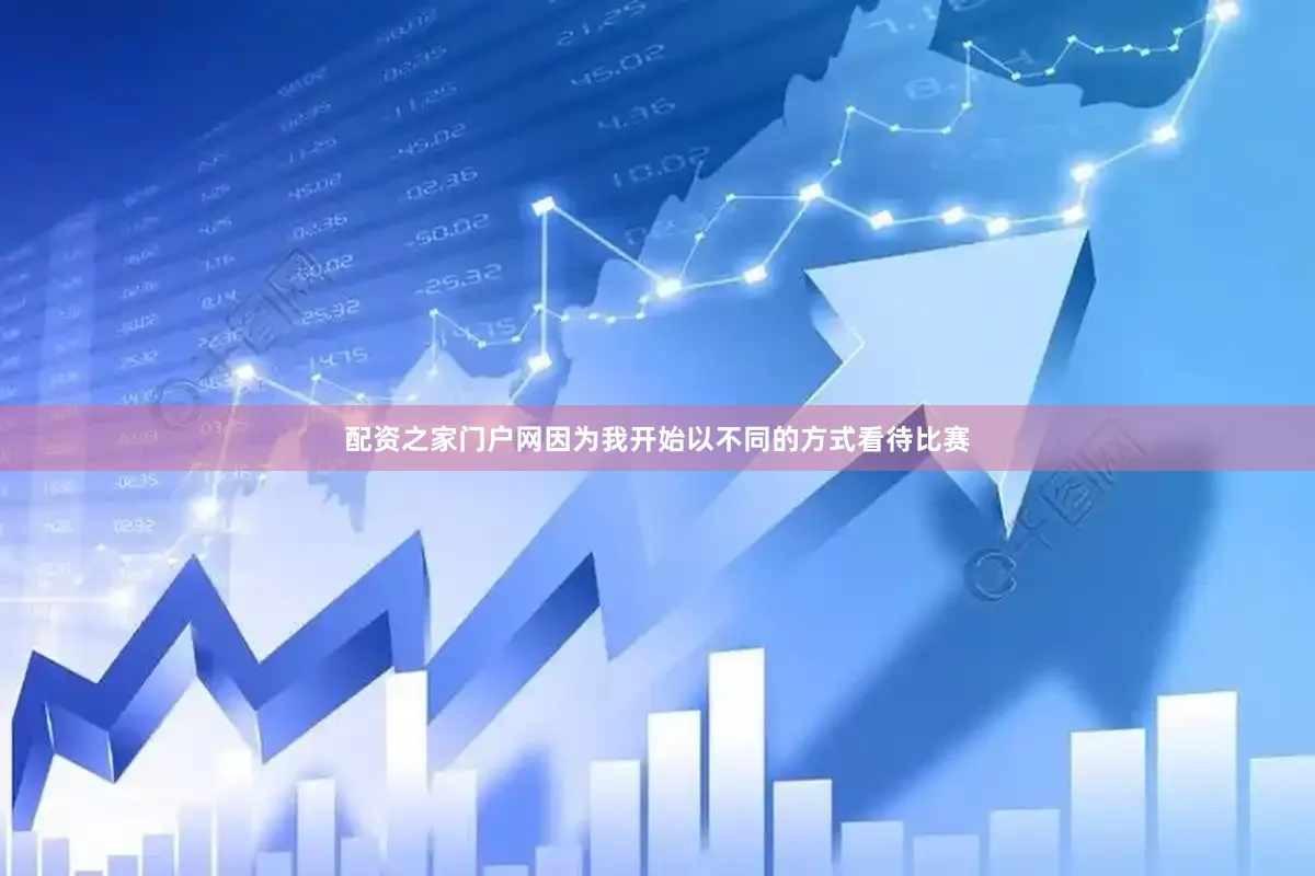 配资之家门户网因为我开始以不同的方式看待比赛