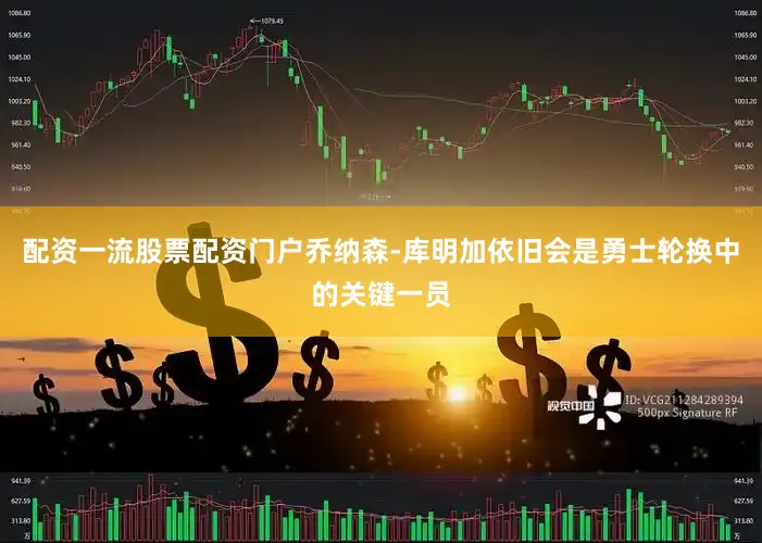 配资一流股票配资门户乔纳森-库明加依旧会是勇士轮换中的关键一员