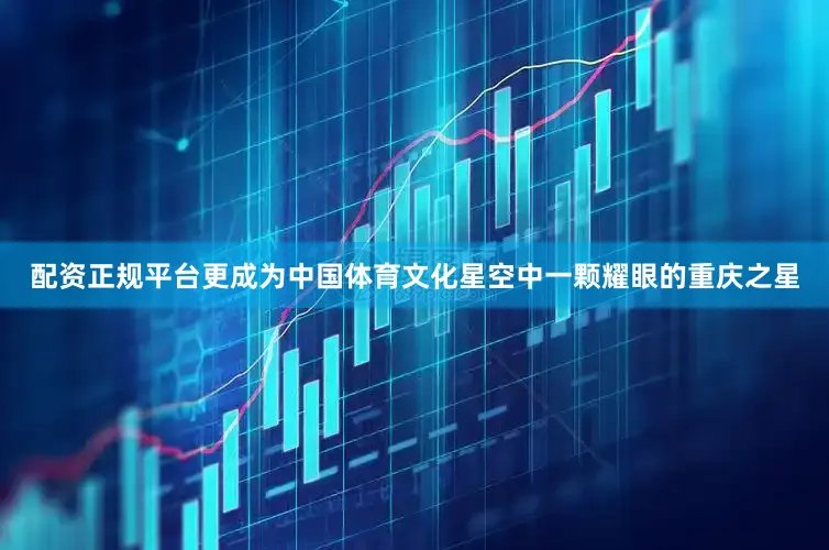 配资正规平台更成为中国体育文化星空中一颗耀眼的重庆之星
