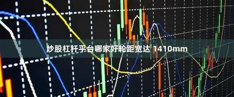 炒股杠杆平台哪家好轮距宽达 1410mm