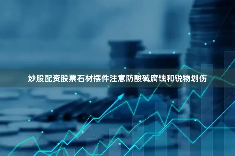 炒股配资股票石材摆件注意防酸碱腐蚀和锐物划伤