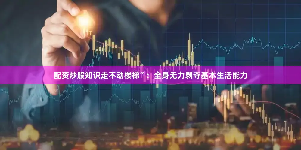 配资炒股知识走不动楼梯”：全身无力剥夺基本生活能力