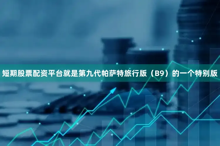 短期股票配资平台就是第九代帕萨特旅行版（B9）的一个特别版