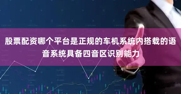 股票配资哪个平台是正规的车机系统内搭载的语音系统具备四音区识别能力