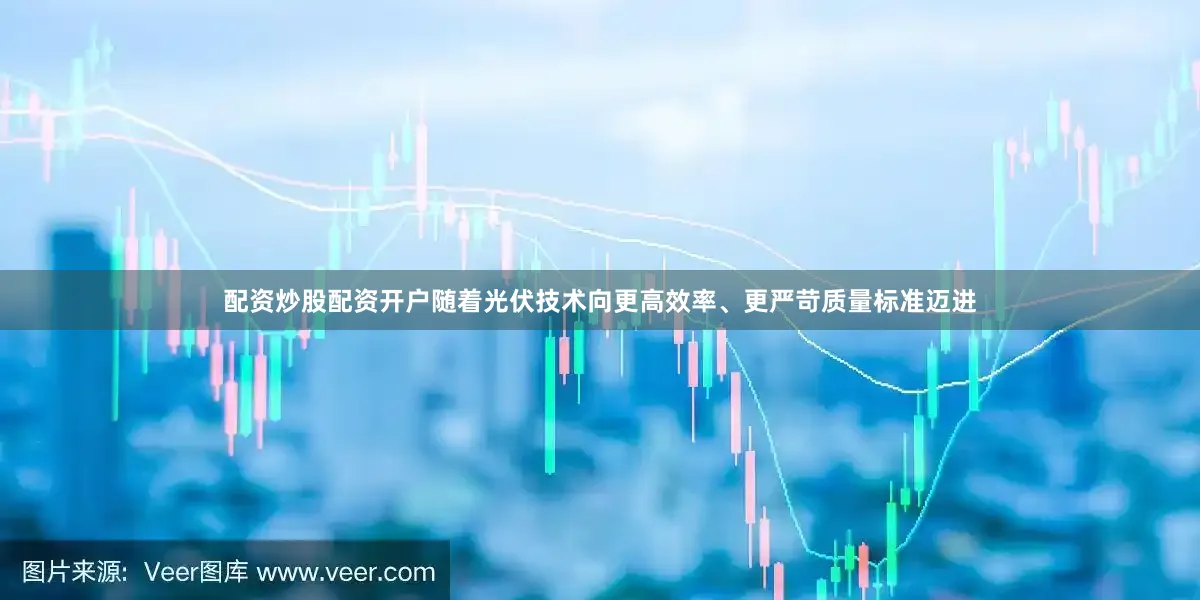配资炒股配资开户随着光伏技术向更高效率、更严苛质量标准迈进
