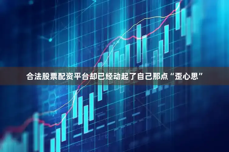 合法股票配资平台却已经动起了自己那点“歪心思”