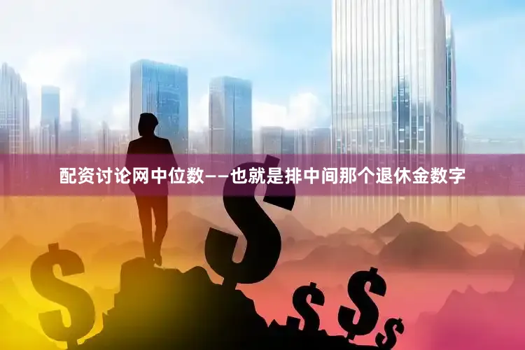 配资讨论网中位数——也就是排中间那个退休金数字
