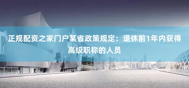 正规配资之家门户某省政策规定：退休前1年内获得高级职称的人员