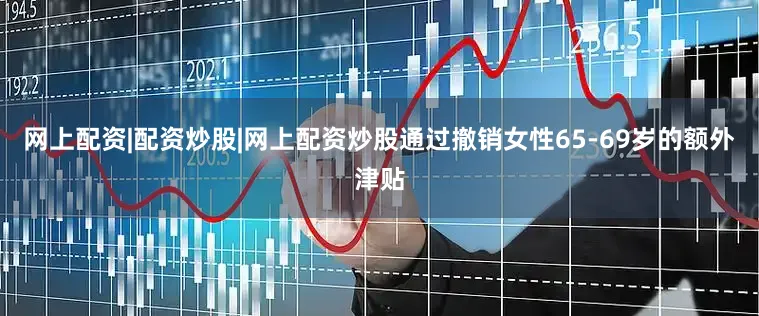 网上配资|配资炒股|网上配资炒股通过撤销女性65-69岁的额外津贴