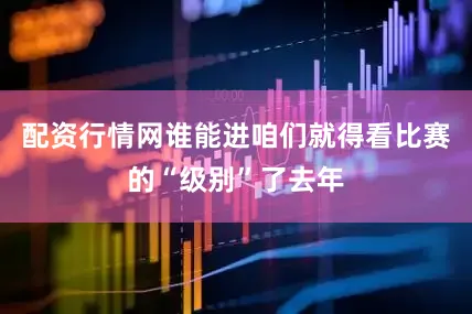 配资行情网谁能进咱们就得看比赛的“级别”了去年