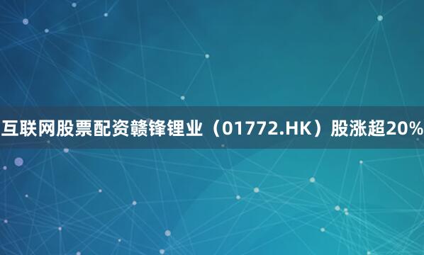 互联网股票配资赣锋锂业（01772.HK）股涨超20%