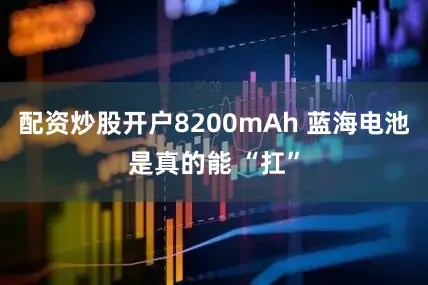 配资炒股开户8200mAh 蓝海电池是真的能 “扛”