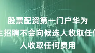 股票配资第一门户华为应届生招聘不会向候选人收取任何费用