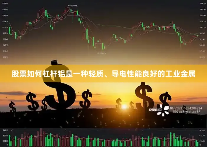 股票如何杠杆铝是一种轻质、导电性能良好的工业金属