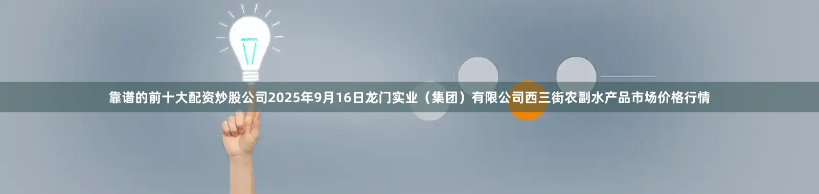靠谱的前十大配资炒股公司2025年9月16日龙门实业（集团）有限公司西三街农副水产品市场价格行情