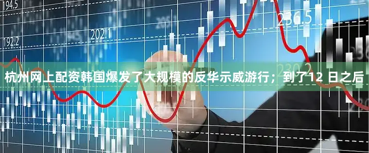 杭州网上配资韩国爆发了大规模的反华示威游行；到了12 日之后