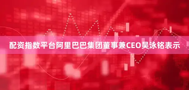 配资指数平台阿里巴巴集团董事兼CEO吴泳铭表示