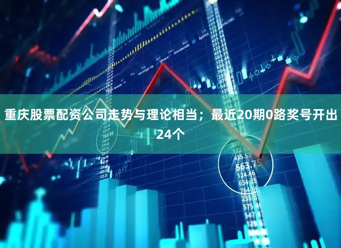 重庆股票配资公司走势与理论相当；最近20期0路奖号开出24个