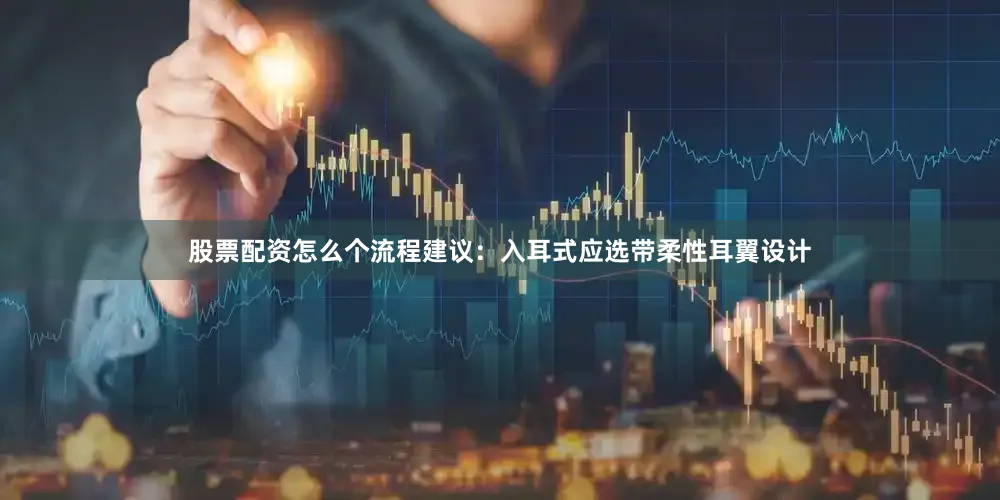 股票配资怎么个流程建议：入耳式应选带柔性耳翼设计